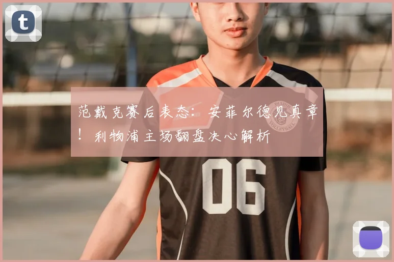 范戴克赛后表态：安菲尔德见真章！利物浦主场翻盘决心解析