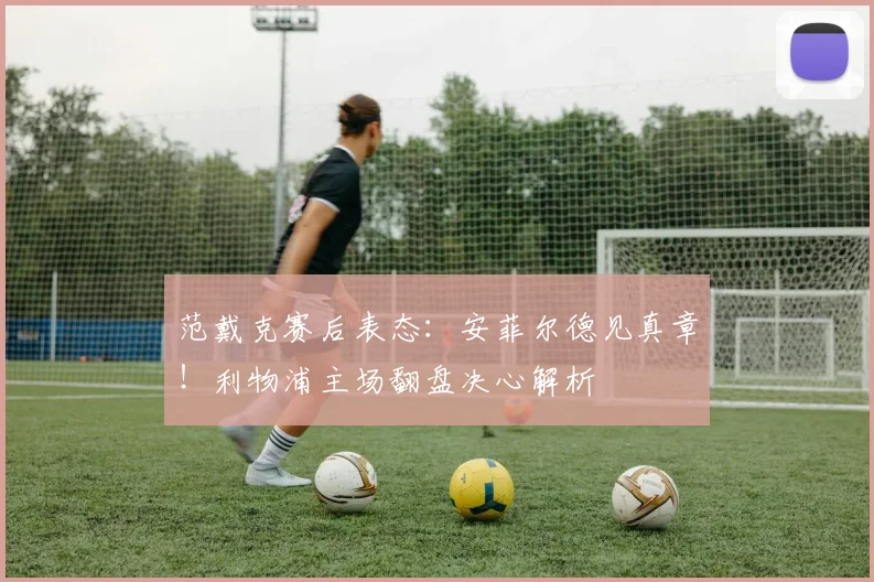 范戴克赛后表态:安菲尔德见真章!利物浦主场翻盘决心解析