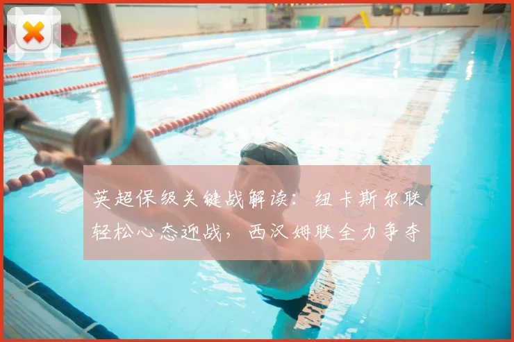 英超保级关键战解读:纽卡斯尔联轻松心态迎战,西汉姆联全力争夺保级主动权
