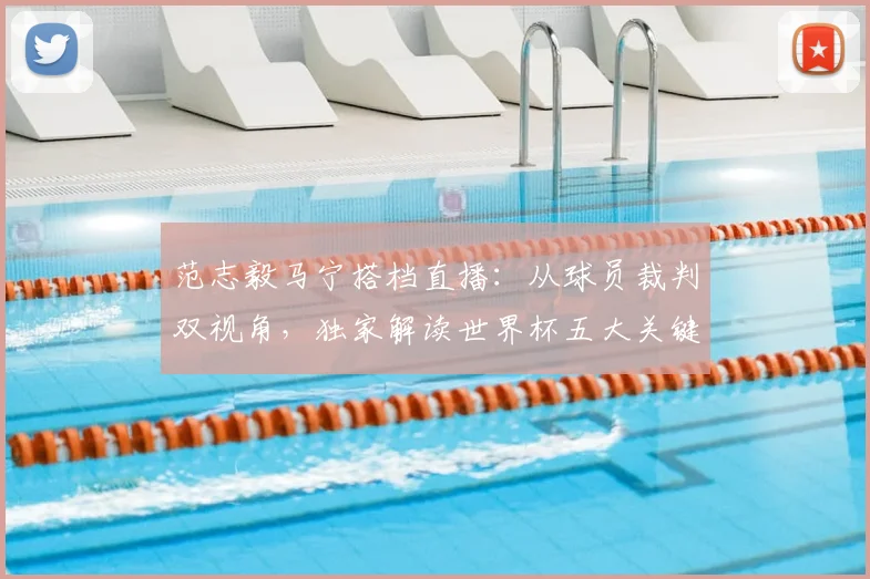 范志毅马宁搭档直播：从球员裁判双视角，独家解读世界杯五大关键看点