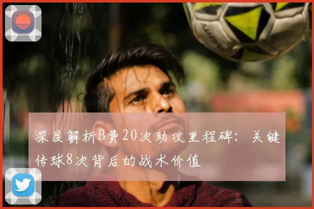 深度解析B费20次助攻里程碑:关键传球8次背后的战术价值