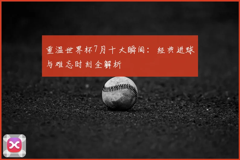 重温世界杯7月十大瞬间：经典进球与难忘时刻全解析