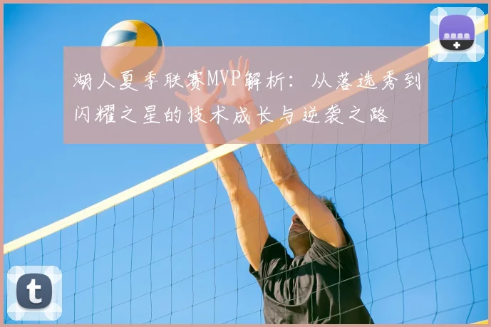 湖人夏季联赛MVP解析:从落选秀到闪耀之星的技术成长与逆袭之路