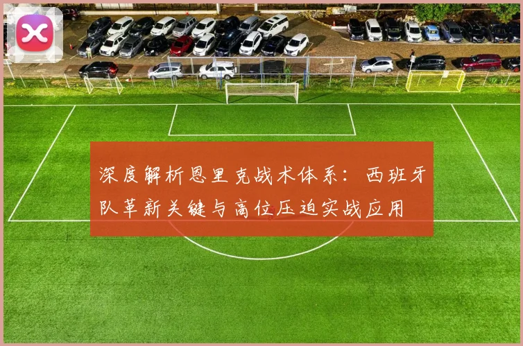 深度解析恩里克战术体系:西班牙队革新关键与高位压迫实战应用