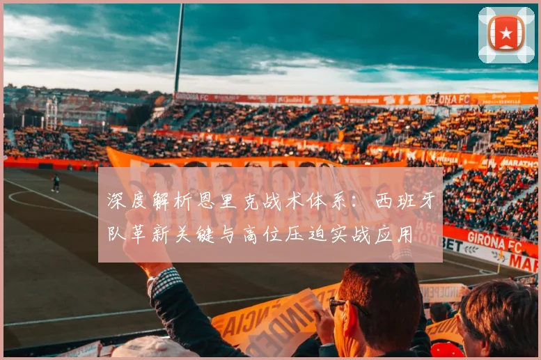 深度解析恩里克战术体系：西班牙队革新关键与高位压迫实战应用