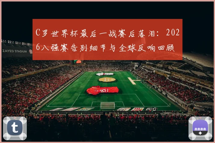 C罗世界杯最后一战赛后落泪：2026八强赛告别细节与全球反响回顾