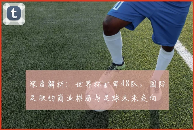 深度解析：世界杯扩军48队，国际足联的商业棋局与足球未来走向