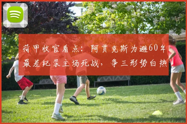 荷甲收官看点：阿贾克斯为避60年最差纪录主场死战，争三形势白热化