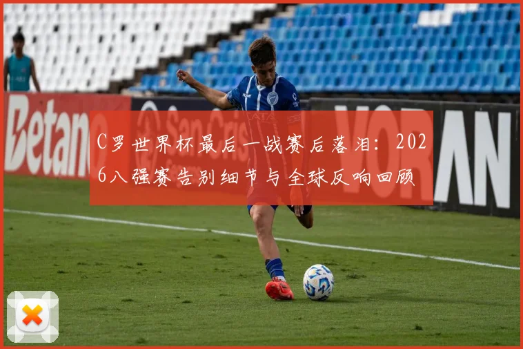 C罗世界杯最后一战赛后落泪:2026八强赛告别细节与全球反响回顾